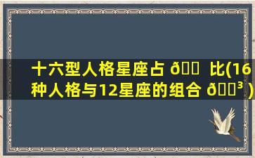 十六型人格星座占 🐠 比(16种人格与12星座的组合 🌳 )